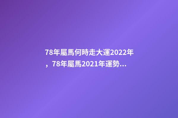 78年屬馬何時走大運2022年，78年屬馬2021年運勢 78年屬馬何時走大運，78年屬馬人2021年運勢及運程-第1張-觀點-玄機派